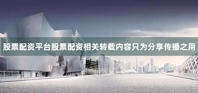 股票配资平台股票配资相关转载内容只为分享传播之用