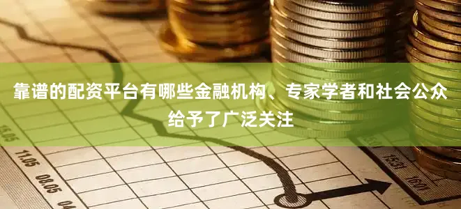 靠谱的配资平台有哪些金融机构、专家学者和社会公众给予了广泛关注