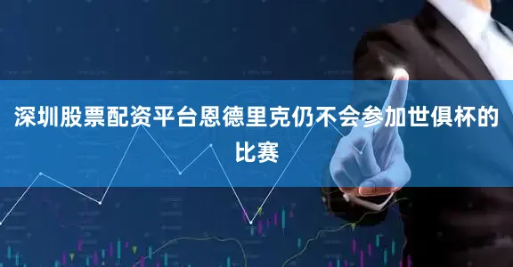深圳股票配资平台恩德里克仍不会参加世俱杯的比赛