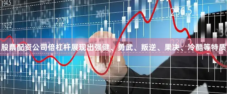 股票配资公司倍杠杆展现出强健、勇武、叛逆、果决、冷酷等特质