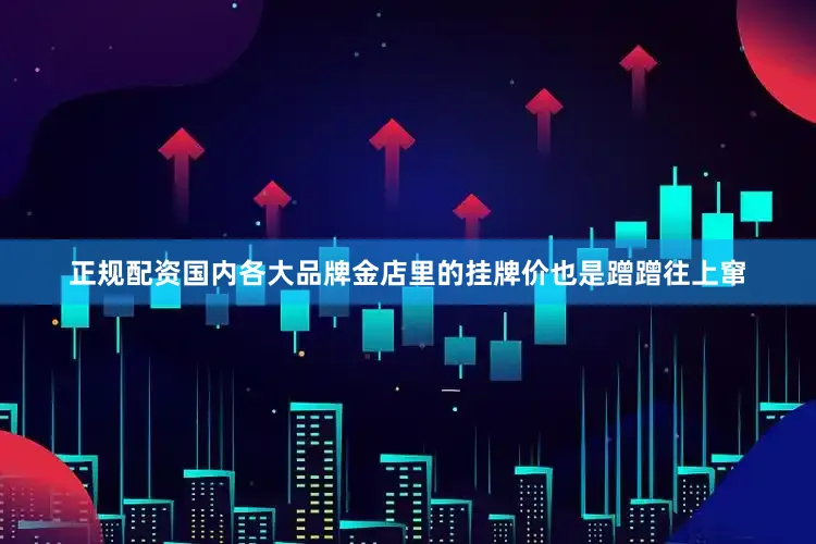 正规配资国内各大品牌金店里的挂牌价也是蹭蹭往上窜