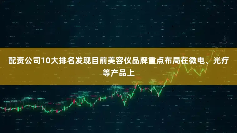 配资公司10大排名发现目前美容仪品牌重点布局在微电、光疗等产品上