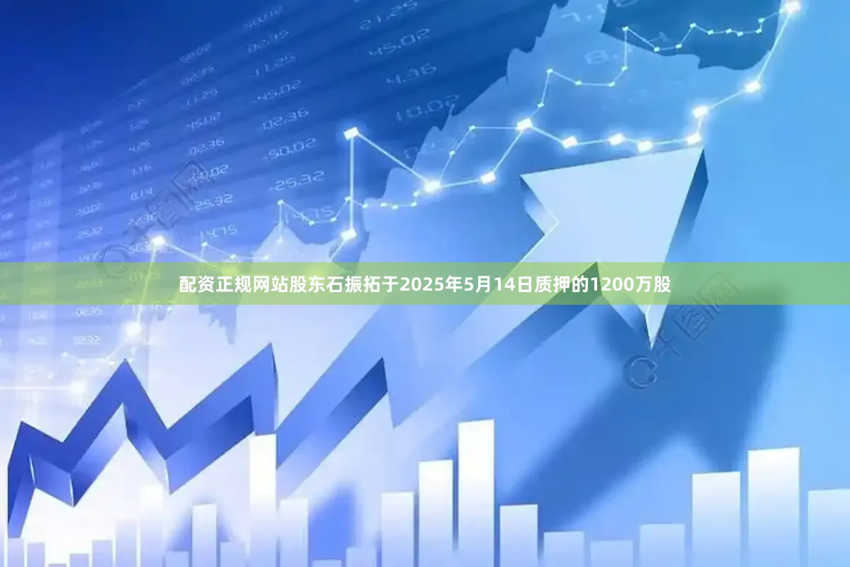 配资正规网站股东石振拓于2025年5月14日质押的1200万股