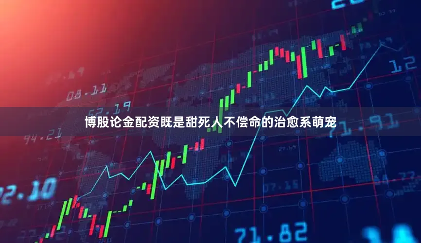 博股论金配资既是甜死人不偿命的治愈系萌宠