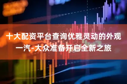 十大配资平台查询优雅灵动的外观一汽-大众准备开启全新之旅