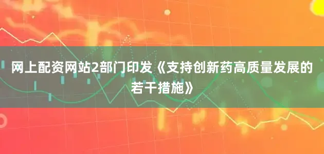 网上配资网站2部门印发《支持创新药高质量发展的若干措施》