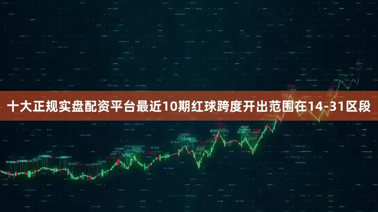十大正规实盘配资平台最近10期红球跨度开出范围在14-31区段