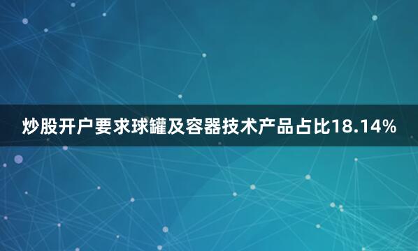 炒股开户要求球罐及容器技术产品占比18.14%