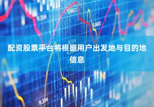 配资股票平台将根据用户出发地与目的地信息