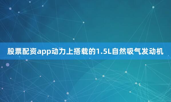 股票配资app动力上搭载的1.5L自然吸气发动机