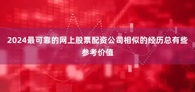 2024最可靠的网上股票配资公司相似的经历总有些参考价值