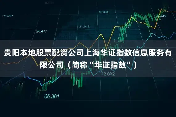 贵阳本地股票配资公司上海华证指数信息服务有限公司（简称“华证指数”）