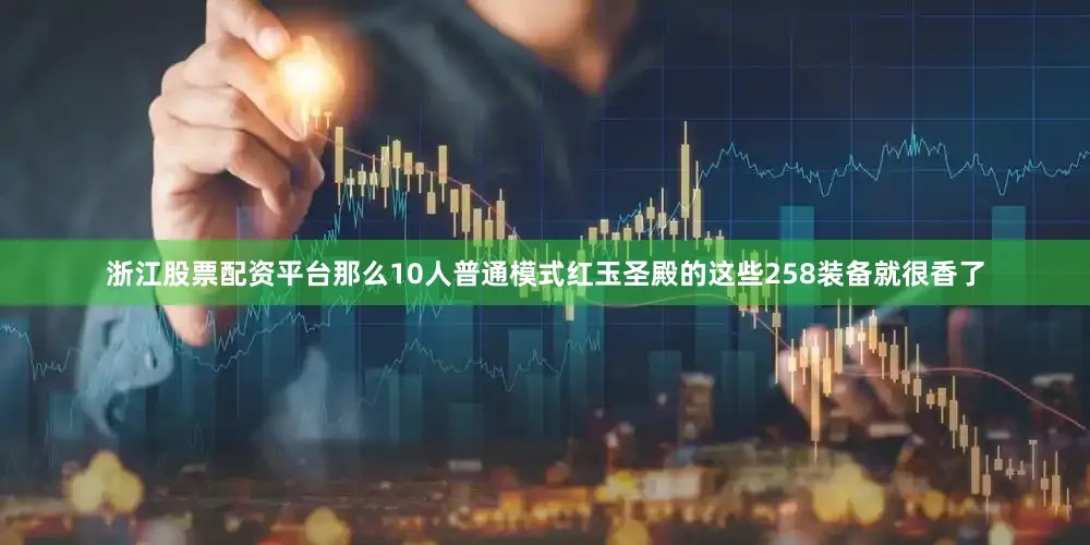 浙江股票配资平台那么10人普通模式红玉圣殿的这些258装备就很香了