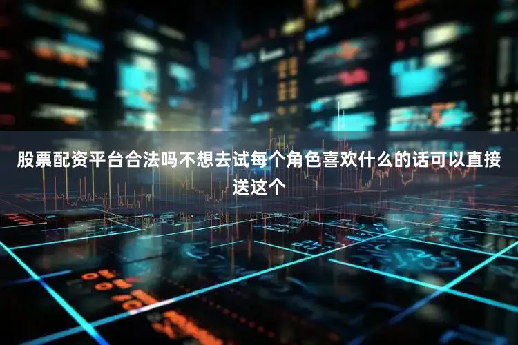 股票配资平台合法吗不想去试每个角色喜欢什么的话可以直接送这个