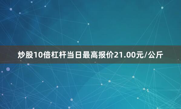 炒股10倍杠杆当日最高报价21.00元/公斤
