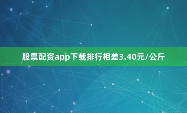 股票配资app下载排行相差3.40元/公斤