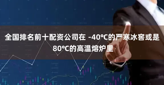 全国排名前十配资公司在 -40℃的严寒冰窖或是 80℃的高温熔炉里