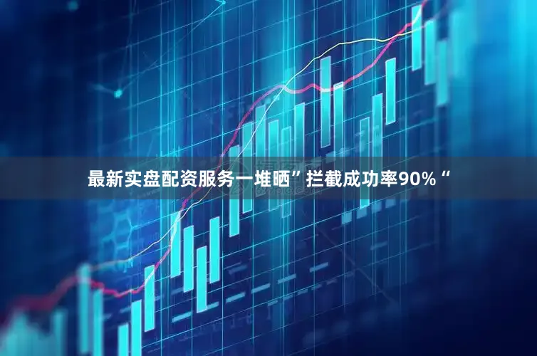 最新实盘配资服务一堆晒”拦截成功率90%“