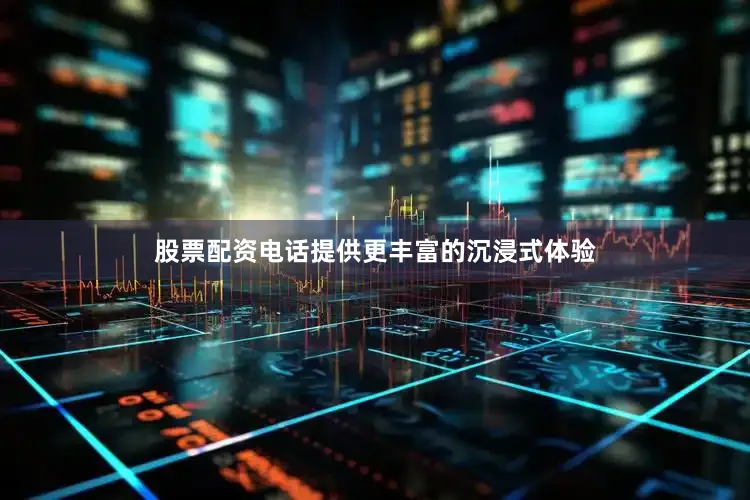 股票配资电话提供更丰富的沉浸式体验