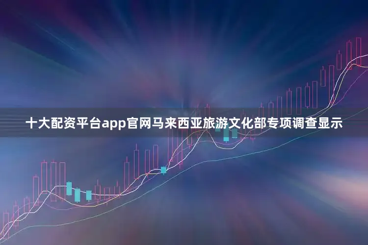 十大配资平台app官网马来西亚旅游文化部专项调查显示