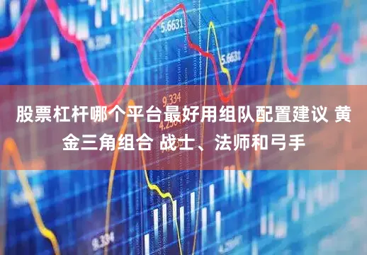 股票杠杆哪个平台最好用组队配置建议 黄金三角组合 战士、法师和弓手