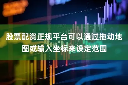 股票配资正规平台可以通过拖动地图或输入坐标来设定范围