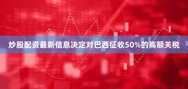 炒股配资最新信息决定对巴西征收50%的高额关税