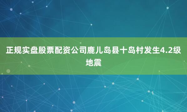 正规实盘股票配资公司鹿儿岛县十岛村发生4.2级地震