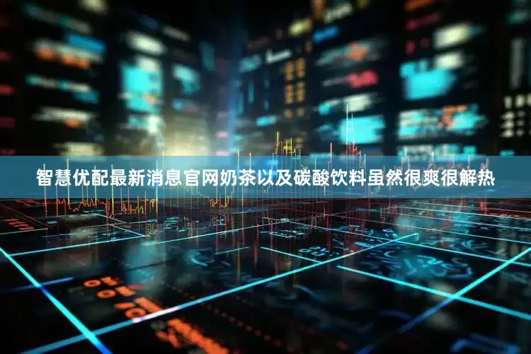 智慧优配最新消息官网奶茶以及碳酸饮料虽然很爽很解热