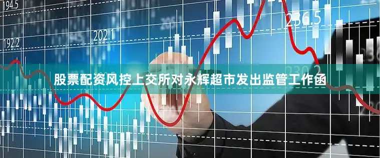 股票配资风控上交所对永辉超市发出监管工作函