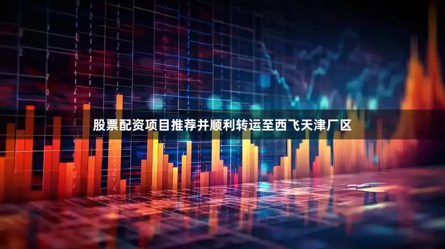 股票配资项目推荐并顺利转运至西飞天津厂区