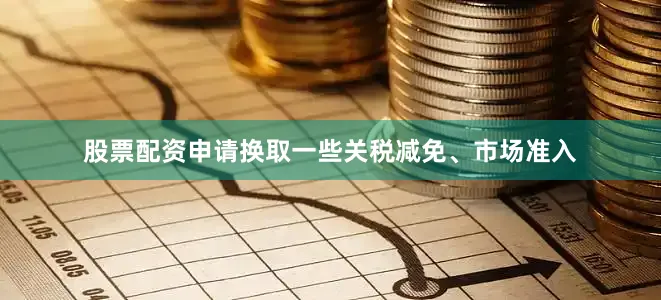 股票配资申请换取一些关税减免、市场准入