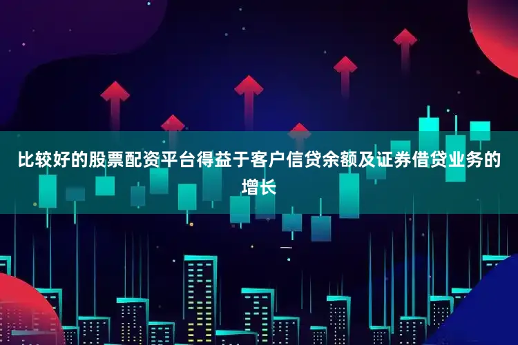比较好的股票配资平台得益于客户信贷余额及证券借贷业务的增长