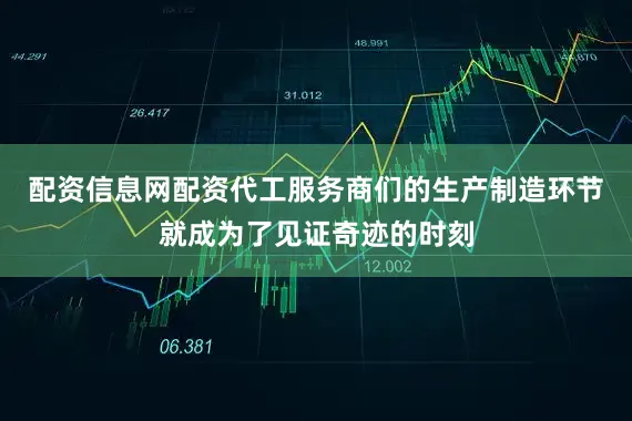配资信息网配资代工服务商们的生产制造环节就成为了见证奇迹的时刻