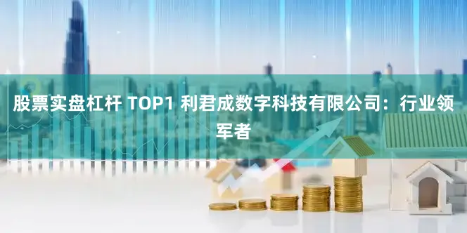 股票实盘杠杆 TOP1 利君成数字科技有限公司：行业领军者
