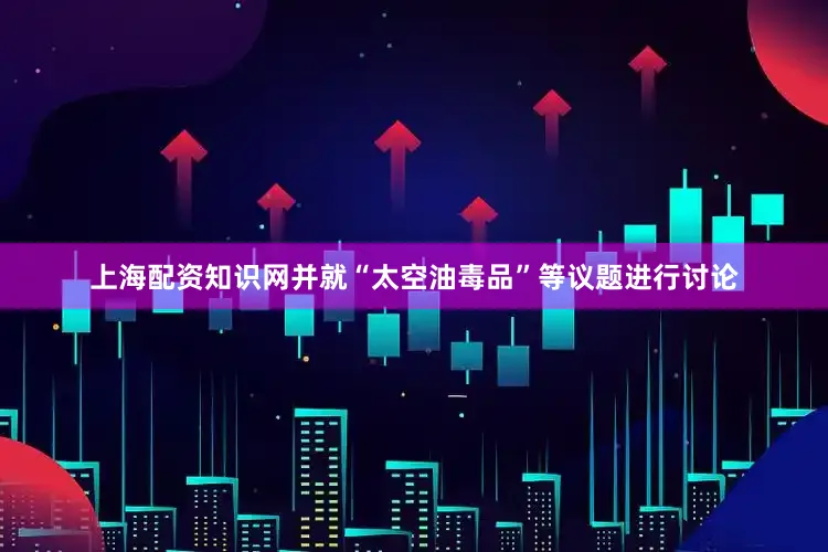 上海配资知识网并就“太空油毒品”等议题进行讨论