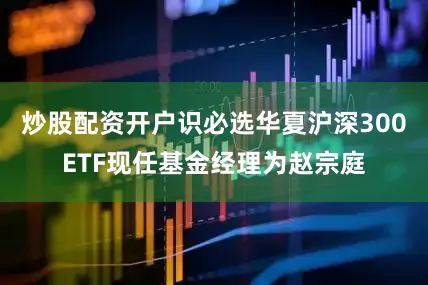 炒股配资开户识必选华夏沪深300ETF现任基金经理为赵宗庭