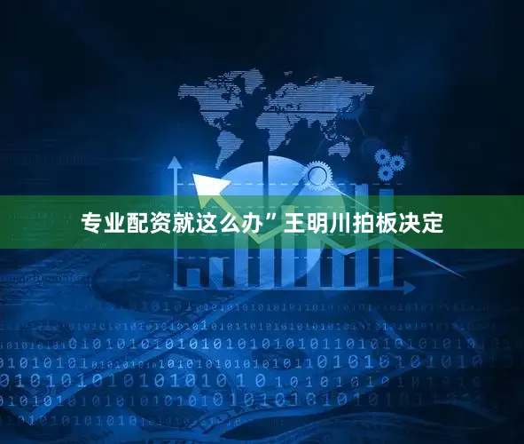 专业配资就这么办”王明川拍板决定