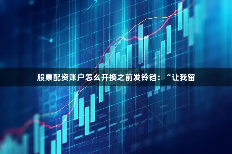 股票配资账户怎么开换之前发铃铛：“让我留