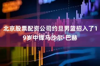 北京股票配资公司约旦男篮招入了19岁中锋马沙尔·巴赫