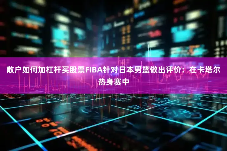 散户如何加杠杆买股票FIBA针对日本男篮做出评价：在卡塔尔热身赛中