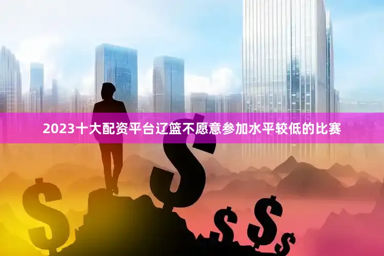 2023十大配资平台辽篮不愿意参加水平较低的比赛