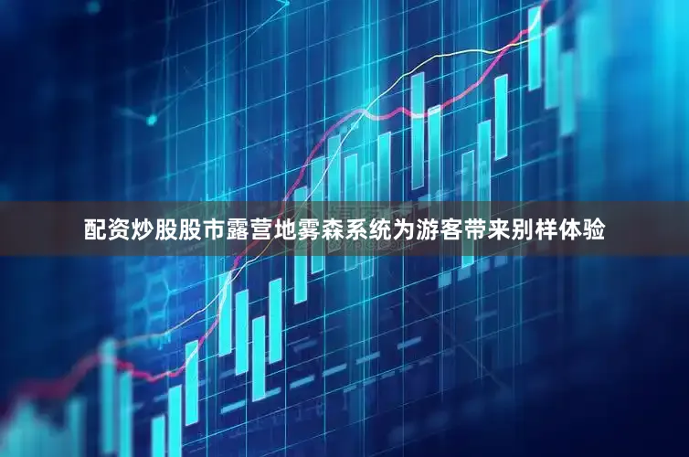 配资炒股股市露营地雾森系统为游客带来别样体验