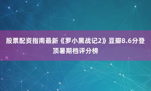 股票配资指南最新《罗小黑战记2》豆瓣8.6分登顶暑期档评分榜