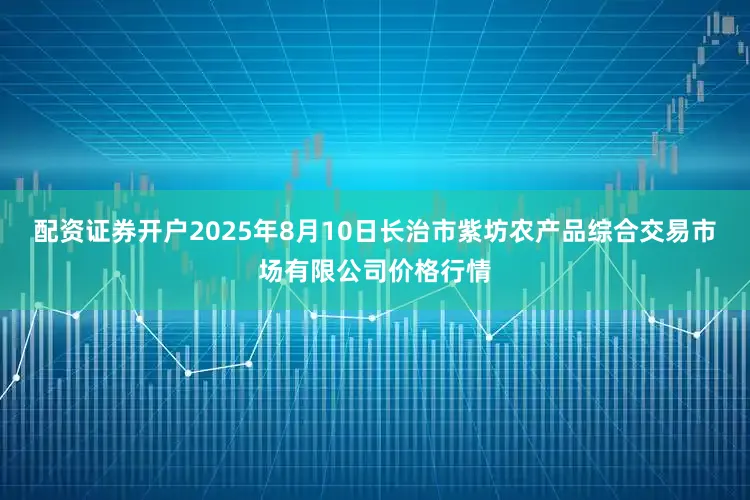 配资证券开户2025年8月10日长治市紫坊农产品综合交易市场有限公司价格行情