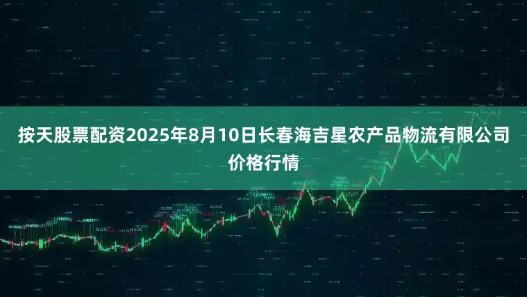 按天股票配资2025年8月10日长春海吉星农产品物流有限公司价格行情