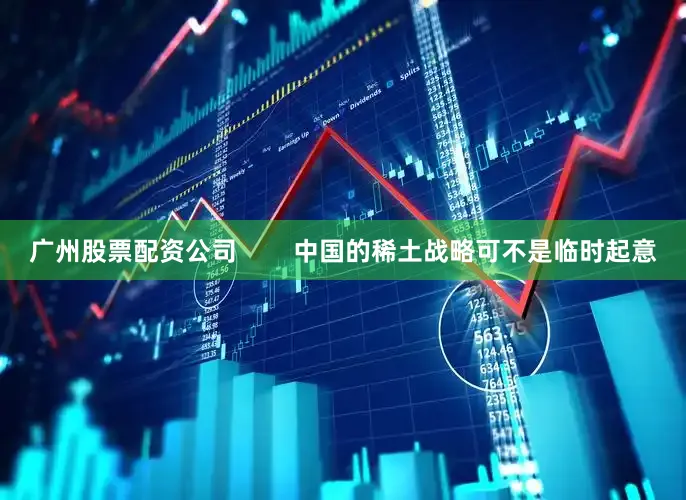 广州股票配资公司        中国的稀土战略可不是临时起意