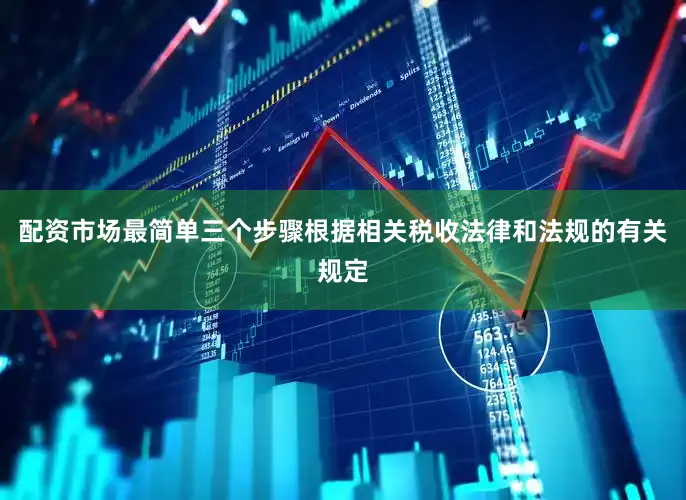 配资市场最简单三个步骤根据相关税收法律和法规的有关规定