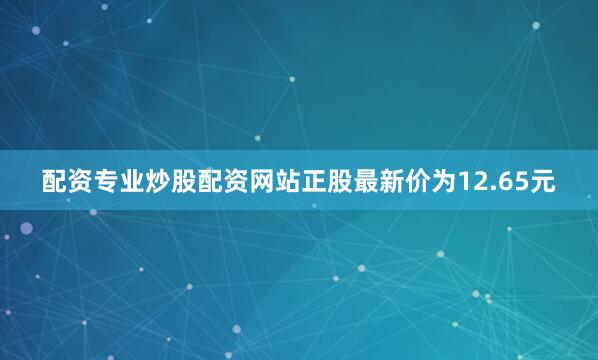 配资专业炒股配资网站正股最新价为12.65元