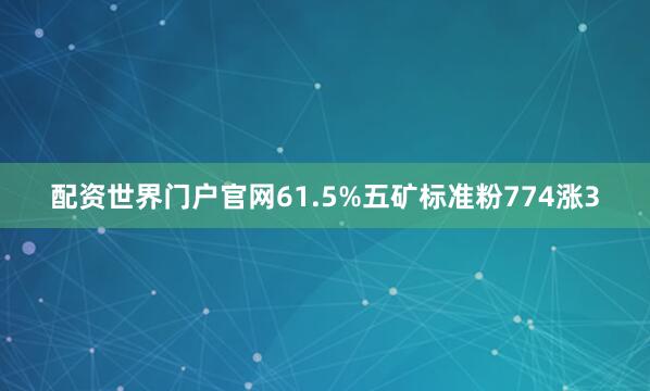 配资世界门户官网61.5%五矿标准粉774涨3